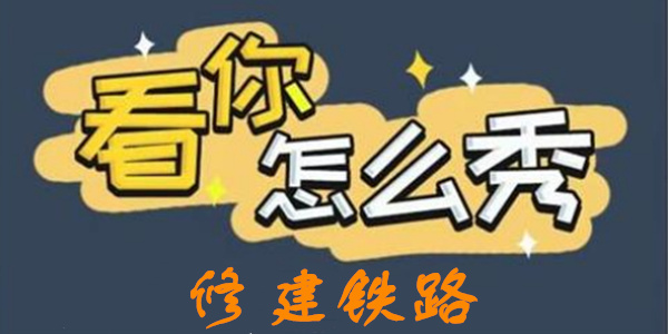 看你怎么秀修建铁路怎么通关,看你怎么秀修建铁路详细图文攻略大全