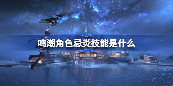 鸣潮忌炎角色技能效果是什么1