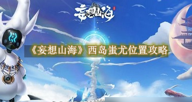 妄想山海西岛蚩尤去哪找1